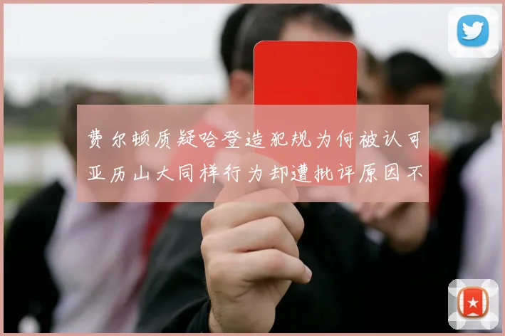 费尔顿质疑哈登造犯规为何被认可亚历山大同样行为却遭批评原因不明