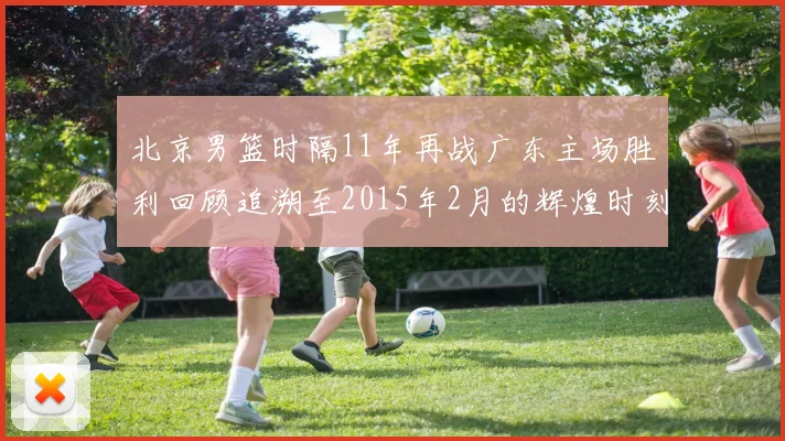 北京男篮时隔11年再战广东主场胜利回顾追溯至2015年2月的辉煌时刻
