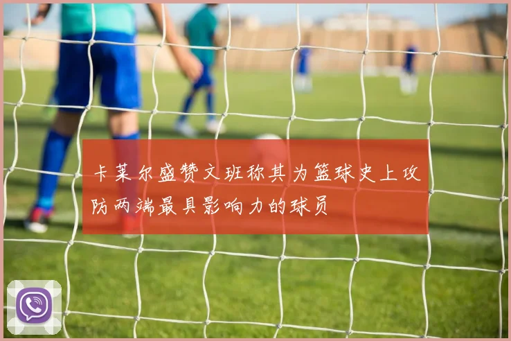 卡莱尔盛赞文班称其为篮球史上攻防两端最具影响力的球员