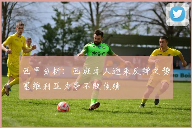 西甲分析：西班牙人迎来反弹之势塞维利亚力争不败佳绩