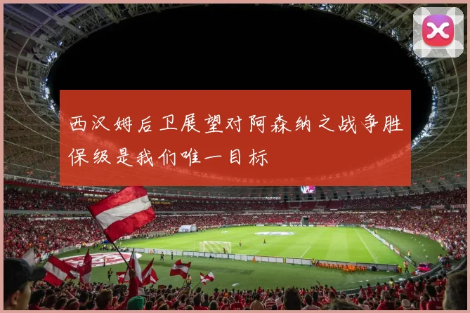 西汉姆后卫展望对阿森纳之战争胜保级是我们唯一目标