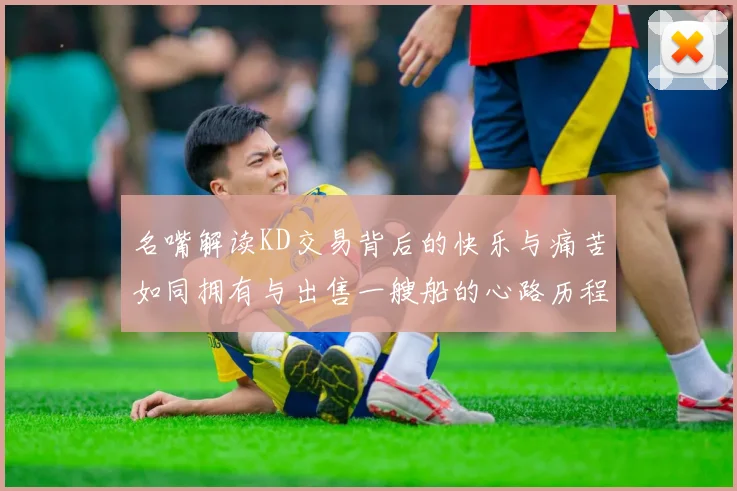 名嘴解读KD交易背后的快乐与痛苦如同拥有与出售一艘船的心路历程