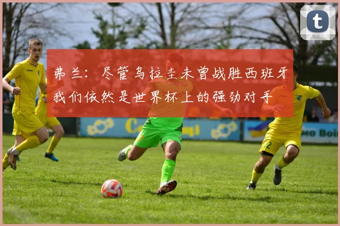 弗兰：尽管乌拉圭未曾战胜西班牙我们依然是世界杯上的强劲对手
