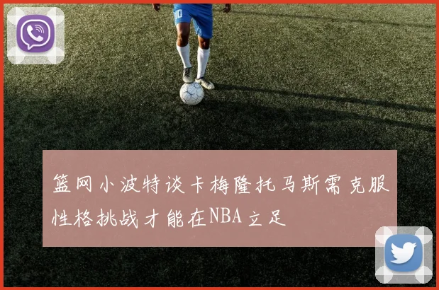 篮网小波特谈卡梅隆托马斯需克服性格挑战才能在NBA立足