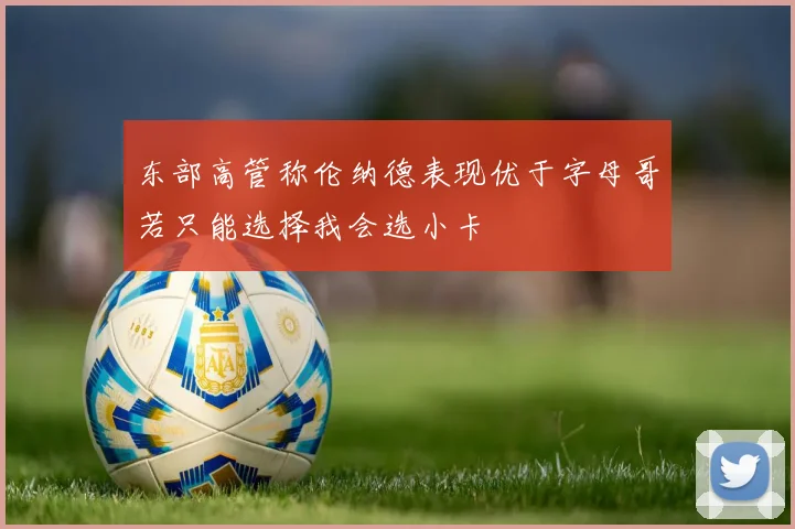东部高管称伦纳德表现优于字母哥若只能选择我会选小卡